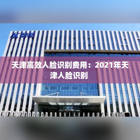 天津高效人脸识别费用：2021年天津人脸识别 