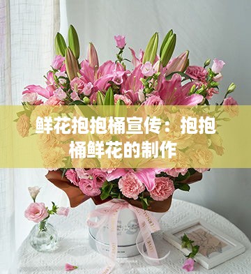 鲜花抱抱桶宣传：抱抱桶鲜花的制作 