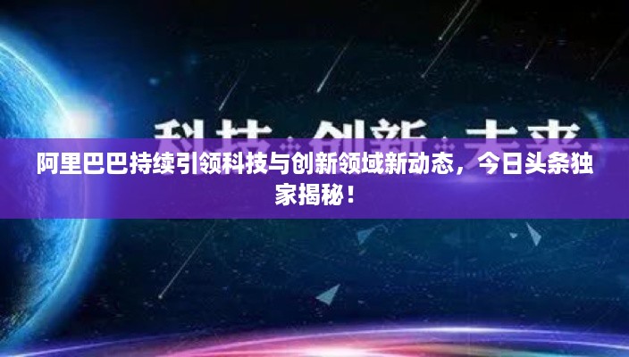 阿里巴巴持续引领科技与创新领域新动态，今日头条独家揭秘！