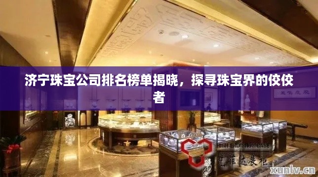 济宁珠宝公司排名榜单揭晓，探寻珠宝界的佼佼者