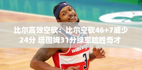 比尔高效空砍：比尔空砍46+7威少24分 塔图姆31分绿军险胜奇才 