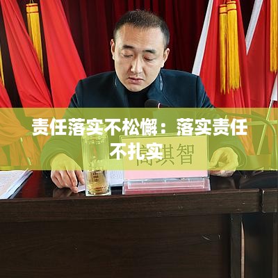 责任落实不松懈：落实责任不扎实 