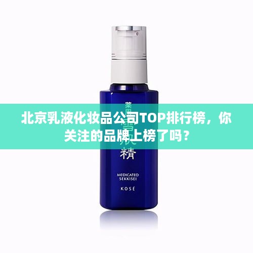 北京乳液化妆品公司TOP排行榜，你关注的品牌上榜了吗？