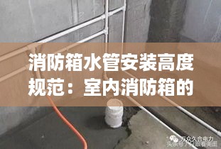 消防箱水管安装高度规范：室内消防箱的给水管安装位置 