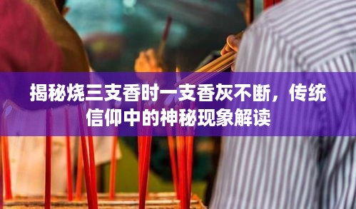 揭秘烧三支香时一支香灰不断，传统信仰中的神秘现象解读