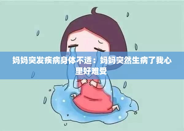 妈妈突发疾病身体不适：妈妈突然生病了我心里好难受 