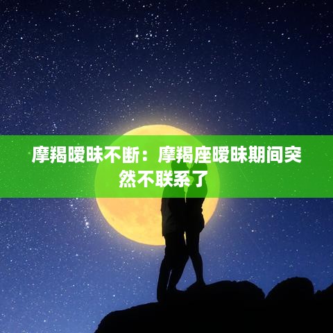 摩羯暧昧不断：摩羯座暧昧期间突然不联系了 