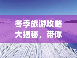 冬季旅游攻略大揭秘，带你玩转暖心之旅！