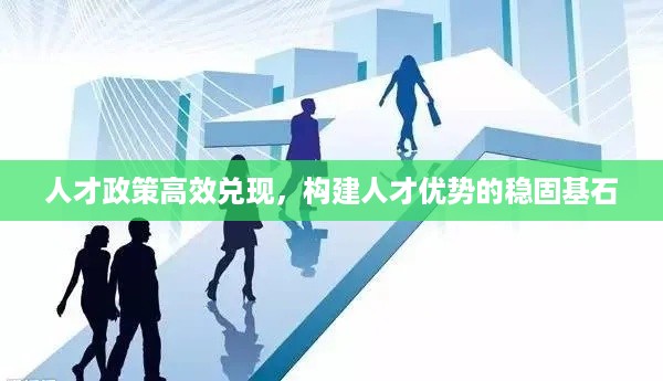 人才政策高效兑现，构建人才优势的稳固基石