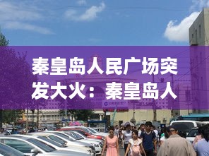 秦皇岛人民广场突发大火：秦皇岛人民广场房价 