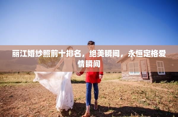 丽江婚纱照前十排名，绝美瞬间，永恒定格爱情瞬间