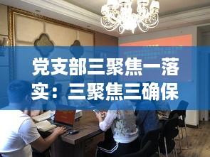 党支部三聚焦一落实：三聚焦三确保 