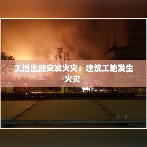 工地出现突发火灾：建筑工地发生火灾 