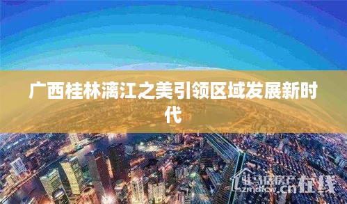 广西桂林漓江之美引领区域发展新时代