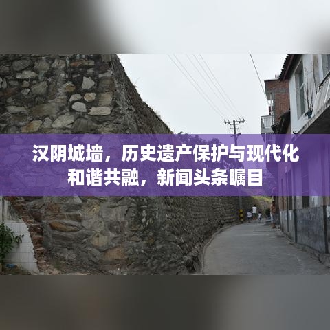 汉阴城墙，历史遗产保护与现代化和谐共融，新闻头条瞩目