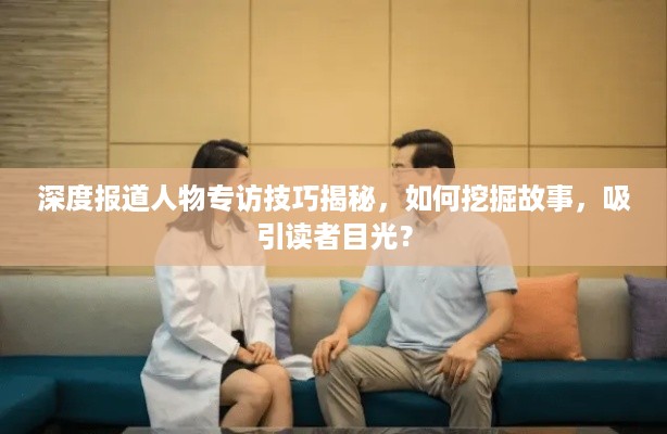 深度报道人物专访技巧揭秘，如何挖掘故事，吸引读者目光？