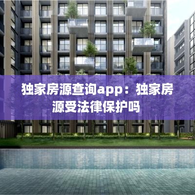 独家房源查询app：独家房源受法律保护吗 