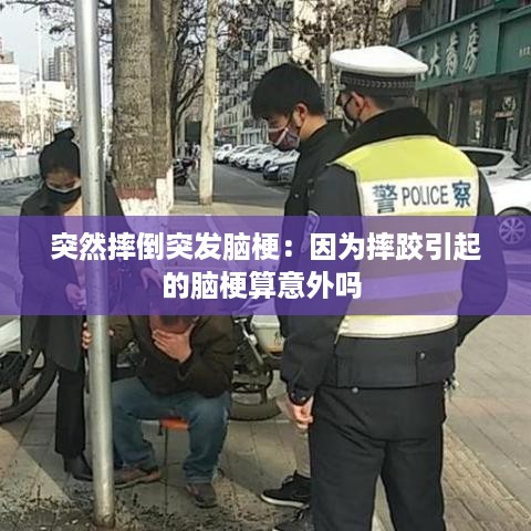 突然摔倒突发脑梗：因为摔跤引起的脑梗算意外吗 