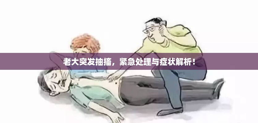 老大突发抽搐，紧急处理与症状解析！