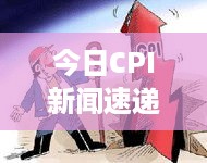 今日CPI新闻速递，最新动态深度解读报告