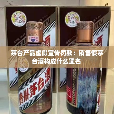 茅台产品虚假宣传罚款：销售假茅台酒构成什么罪名 