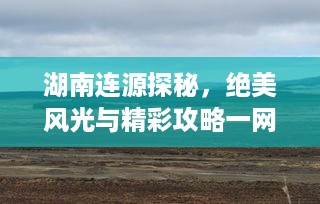 湖南连源探秘，绝美风光与精彩攻略一网打尽！