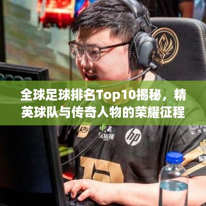 全球足球排名Top10揭秘，精英球队与传奇人物的荣耀征程