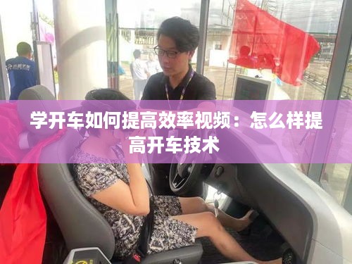 学开车如何提高效率视频：怎么样提高开车技术 