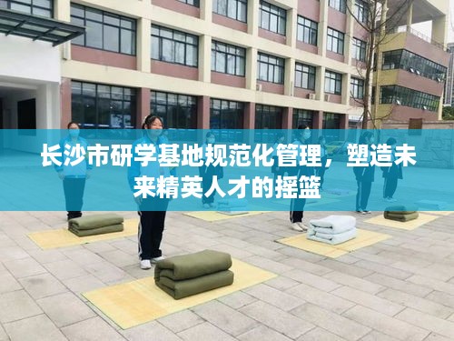 长沙市研学基地规范化管理，塑造未来精英人才的摇篮