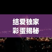 结爱独家彩蛋揭秘，探寻神秘情缘世界的未知之旅