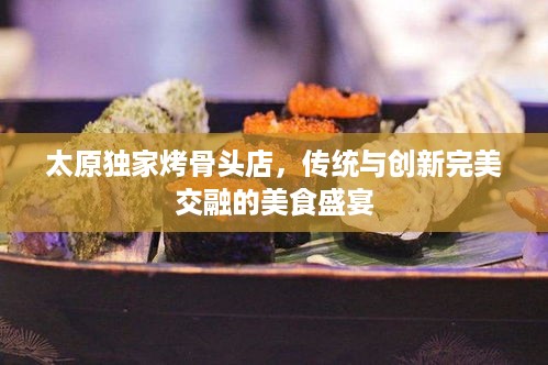 太原独家烤骨头店，传统与创新完美交融的美食盛宴