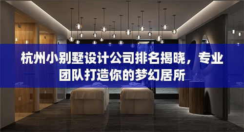 杭州小别墅设计公司排名揭晓，专业团队打造你的梦幻居所