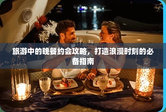 旅游中的晚餐约会攻略，打造浪漫时刻的必备指南