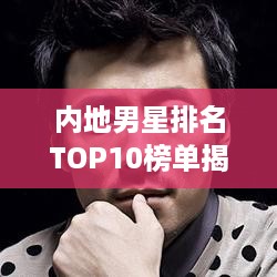 内地男星排名TOP10榜单揭晓！