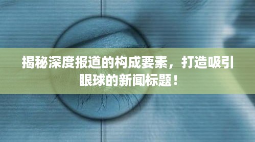 揭秘深度报道的构成要素，打造吸引眼球的新闻标题！