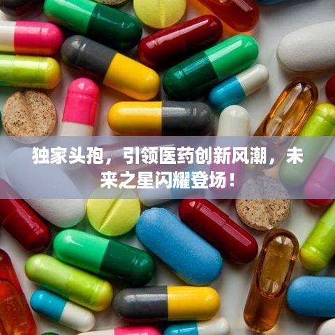 独家头孢，引领医药创新风潮，未来之星闪耀登场！