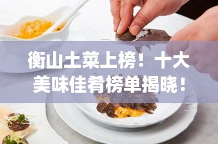 衡山土菜上榜！十大美味佳肴榜单揭晓！