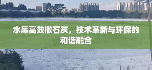 水库高效撒石灰，技术革新与环保的和谐融合