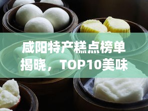 咸阳特产糕点榜单揭晓，TOP10美味糕点盘点