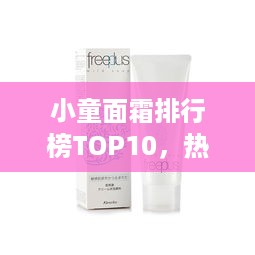 小童面霜排行榜TOP10，热门品牌大比拼！