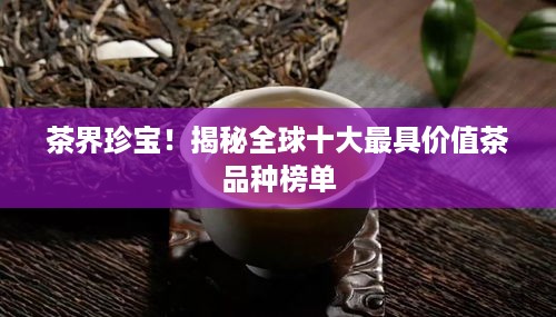 茶界珍宝！揭秘全球十大最具价值茶品种榜单