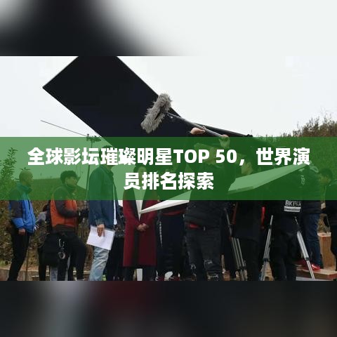 全球影坛璀璨明星TOP 50，世界演员排名探索