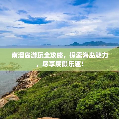 南澳岛游玩全攻略，探索海岛魅力，尽享度假乐趣！