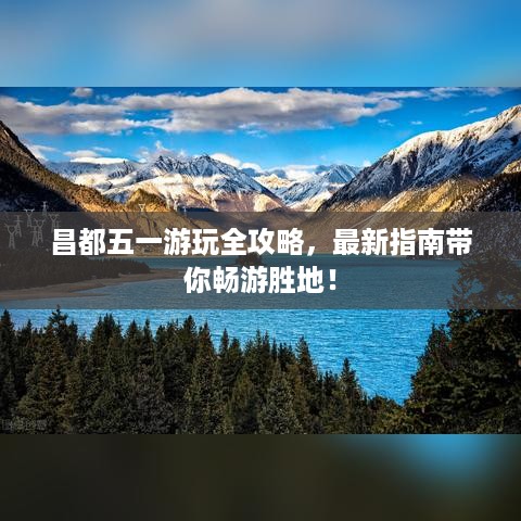 昌都五一游玩全攻略，最新指南带你畅游胜地！