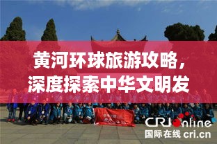 黄河环球旅游攻略，深度探索中华文明发源地