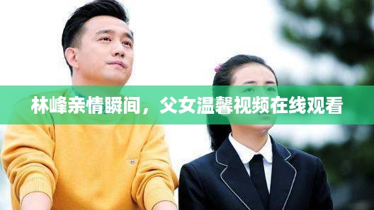 林峰亲情瞬间，父女温馨视频在线观看