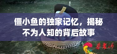 僵小鱼的独家记忆，揭秘不为人知的背后故事