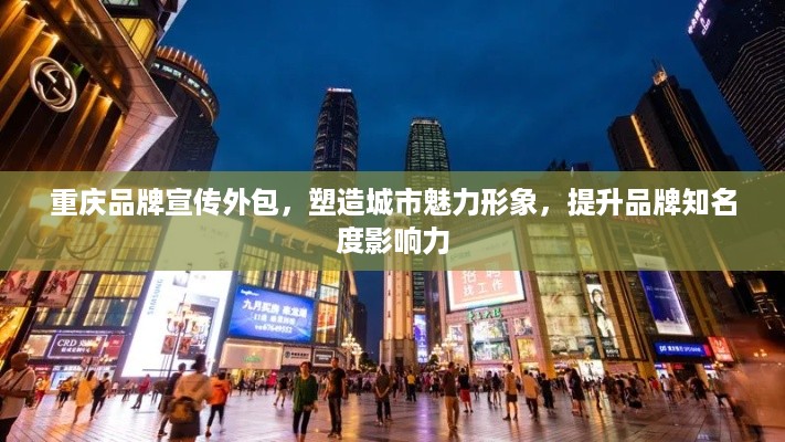 重庆品牌宣传外包，塑造城市魅力形象，提升品牌知名度影响力