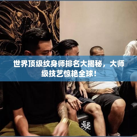 世界顶级纹身师排名大揭秘，大师级技艺惊艳全球！
