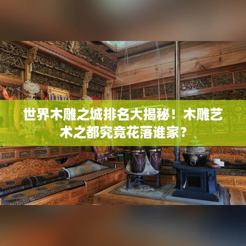世界木雕之城排名大揭秘！木雕艺术之都究竟花落谁家？